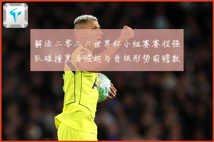 解读二零二六世界杯小组赛赛程强队碰撞黑马崛起与晋级形势前瞻数据研判-深度解析