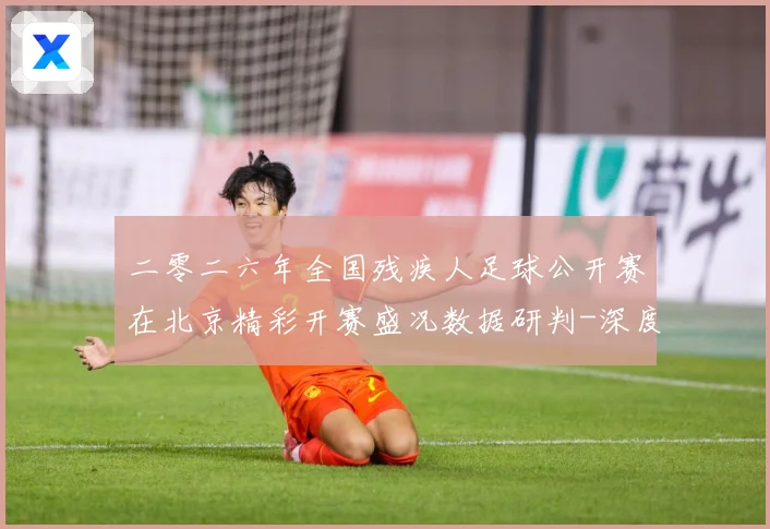 二零二六年全国残疾人足球公开赛在北京精彩开赛盛况数据研判-深度解析