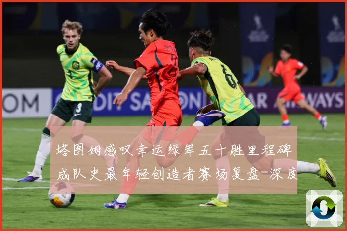 塔图姆感叹幸运绿军五十胜里程碑成队史最年轻创造者赛场复盘-深度解析