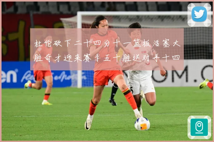 杜伦砍下二十四分十一篮板活塞大胜奇才迎来赛季五十胜送对手十四成长观察-深度解析