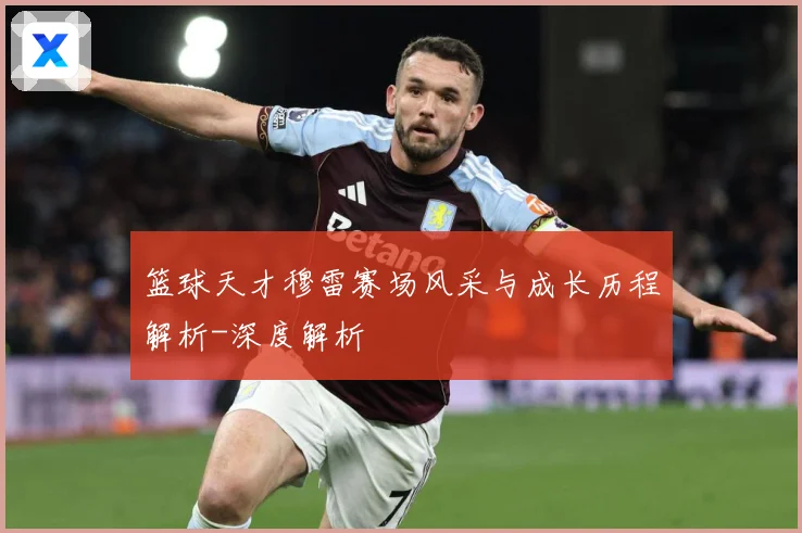 篮球天才穆雷赛场风采与成长历程解析-深度解析