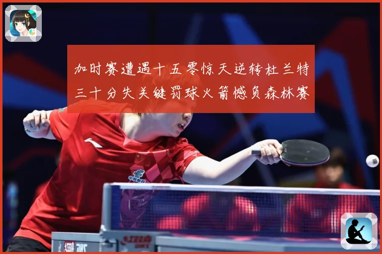 加时赛遭遇十五零惊天逆转杜兰特三十分失关键罚球火箭憾负森林赛场复盘-深度解析