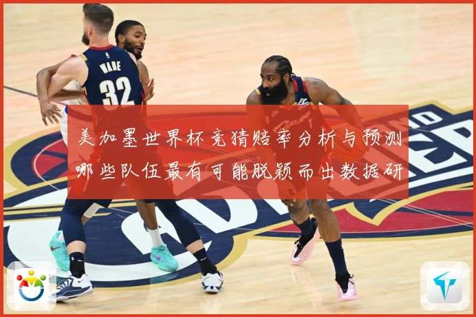 美加墨世界杯竞猜赔率分析与预测哪些队伍最有可能脱颖而出数据研判-深度解析