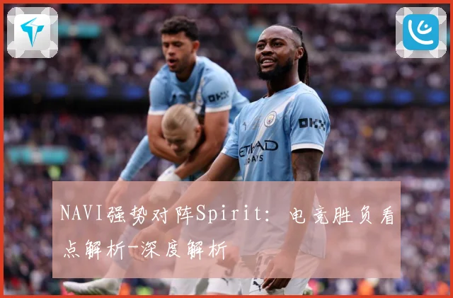 NAVI强势对阵Spirit：电竞胜负看点解析-深度解析