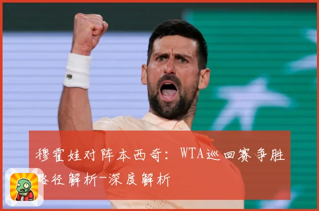 穆霍娃对阵本西奇：WTA巡回赛争胜路径解析-深度解析