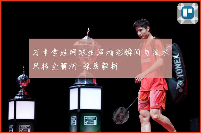 万卓索娃网球生涯精彩瞬间与技术风格全解析-深度解析