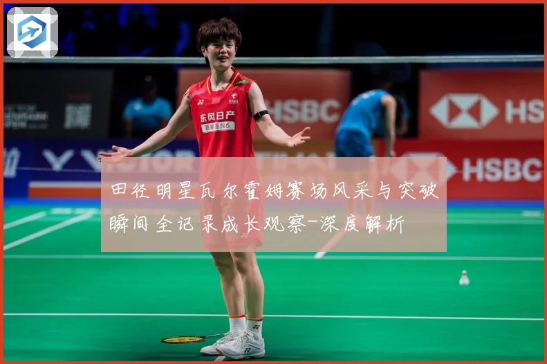 田径明星瓦尔霍姆赛场风采与突破瞬间全记录成长观察-深度解析
