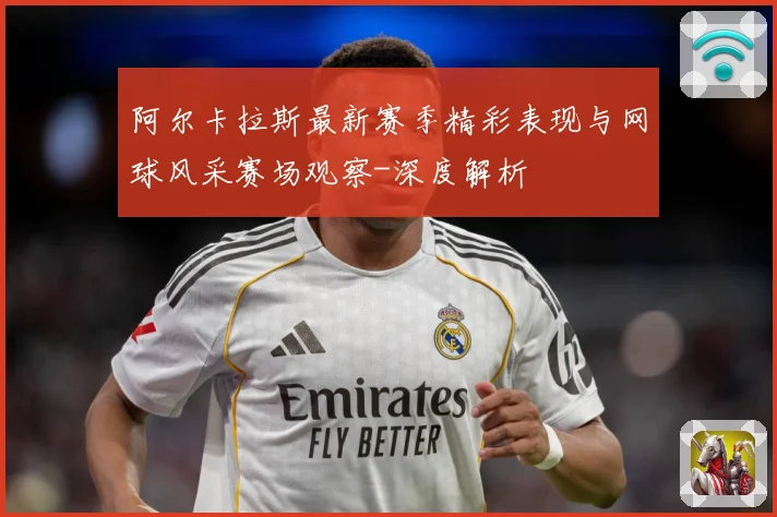 阿尔卡拉斯最新赛季精彩表现与网球风采赛场观察-深度解析