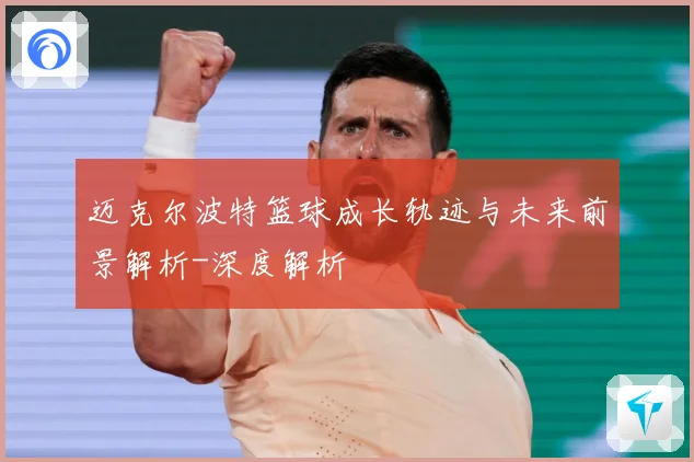 迈克尔波特篮球成长轨迹与未来前景解析-深度解析