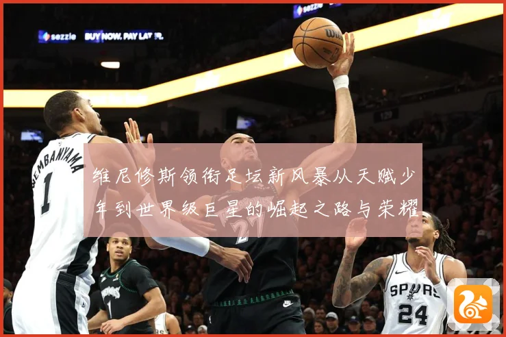 维尼修斯领衔足坛新风暴从天赋少年到世界级巨星的崛起之路与荣耀征程-深度解析