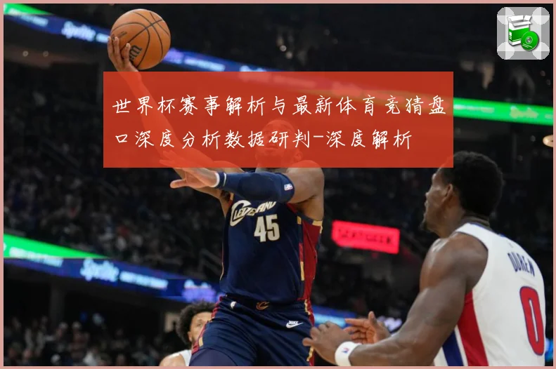 世界杯赛事解析与最新体育竞猜盘口深度分析数据研判-深度解析