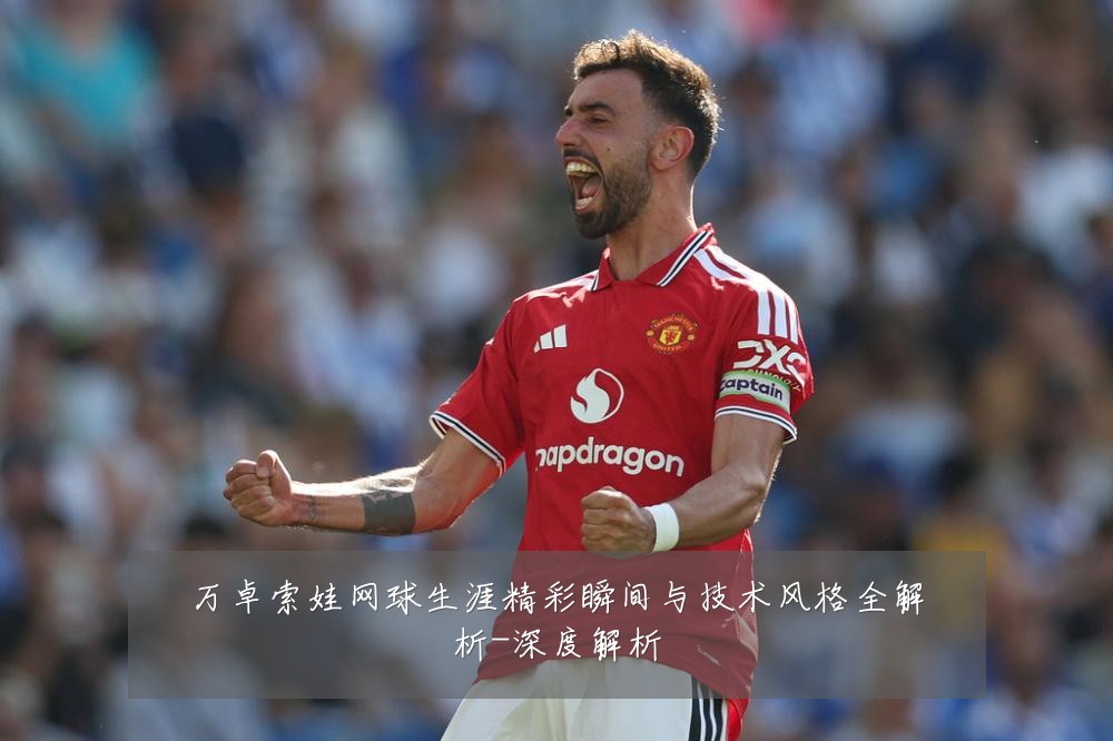 万卓索娃网球生涯精彩瞬间与技术风格全解析-深度解析