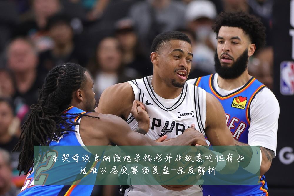 东契奇谈肯纳德绝杀精彩并非故意吃但有些话难以忍受赛场复盘-深度解析