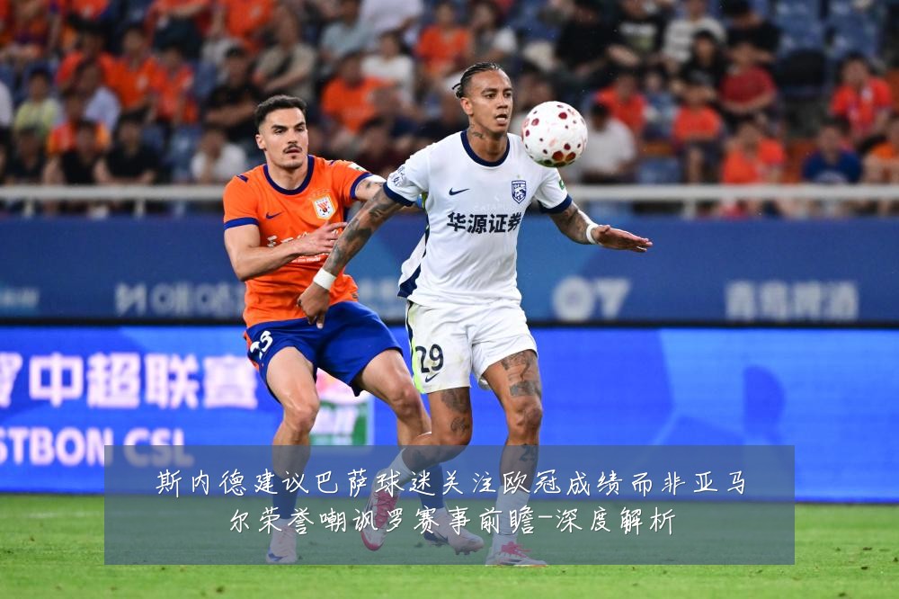 斯内德建议巴萨球迷关注欧冠成绩而非亚马尔荣誉嘲讽罗赛事前瞻-深度解析
