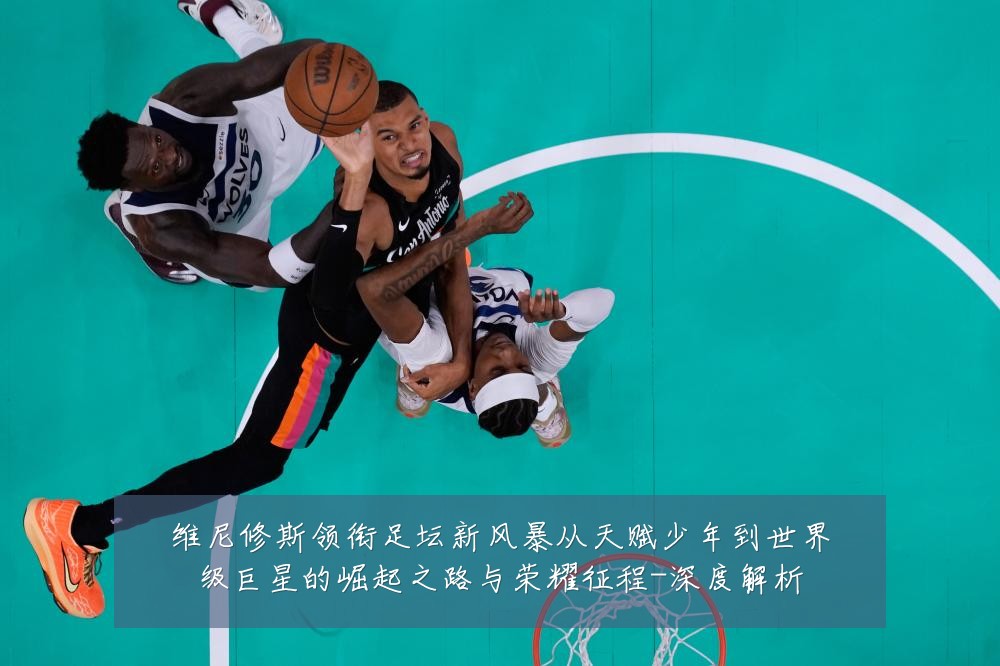 维尼修斯领衔足坛新风暴从天赋少年到世界级巨星的崛起之路与荣耀征程-深度解析