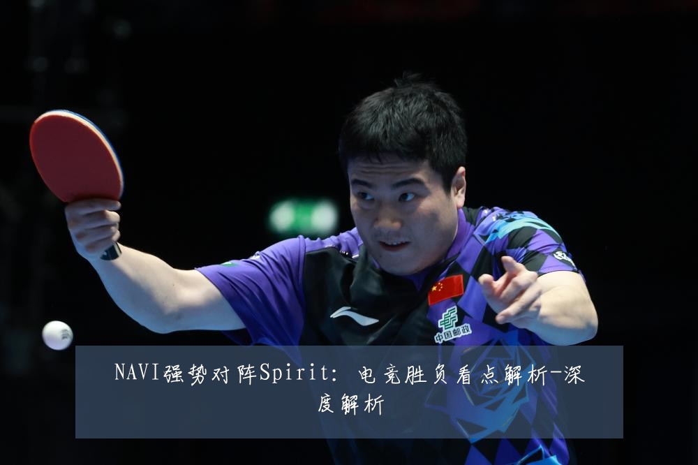 NAVI强势对阵Spirit:电竞胜负看点解析-深度解析