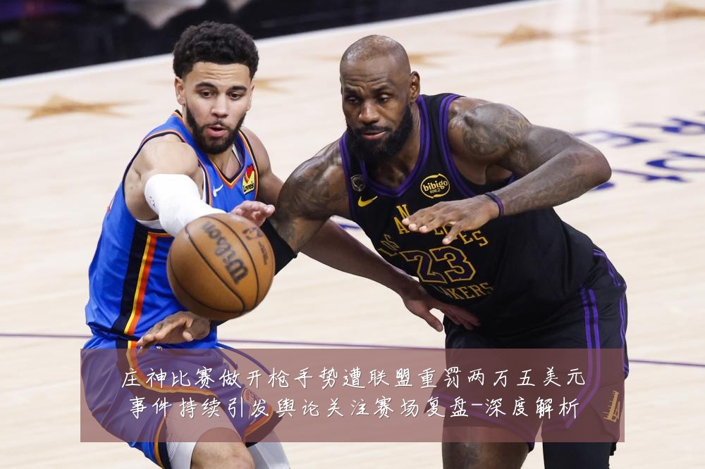 庄神比赛做开枪手势遭联盟重罚两万五美元事件持续引发舆论关注赛场复盘-深度解析