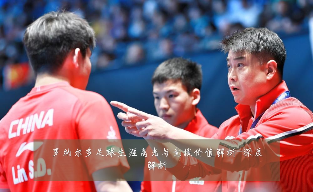 罗纳尔多足球生涯高光与竞技价值解析-深度解析