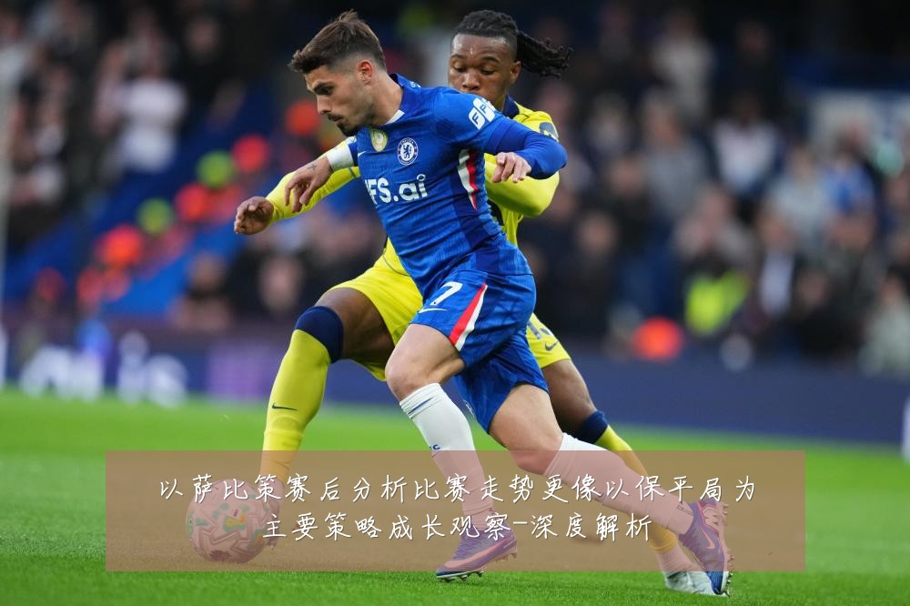 以萨比策赛后分析比赛走势更像以保平局为主要策略成长观察-深度解析
