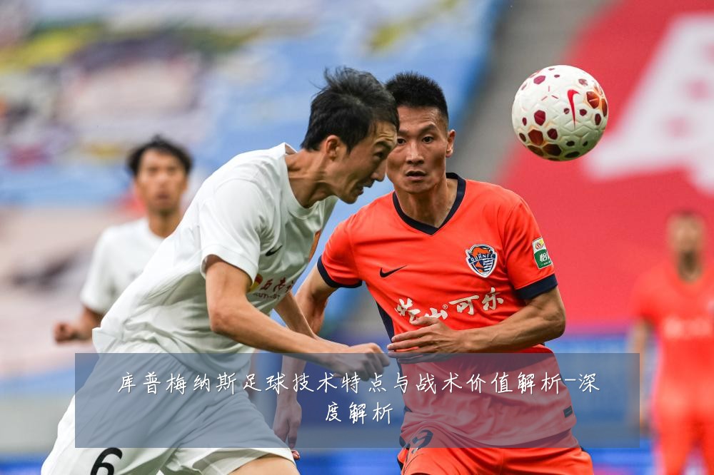 库普梅纳斯足球技术特点与战术价值解析-深度解析