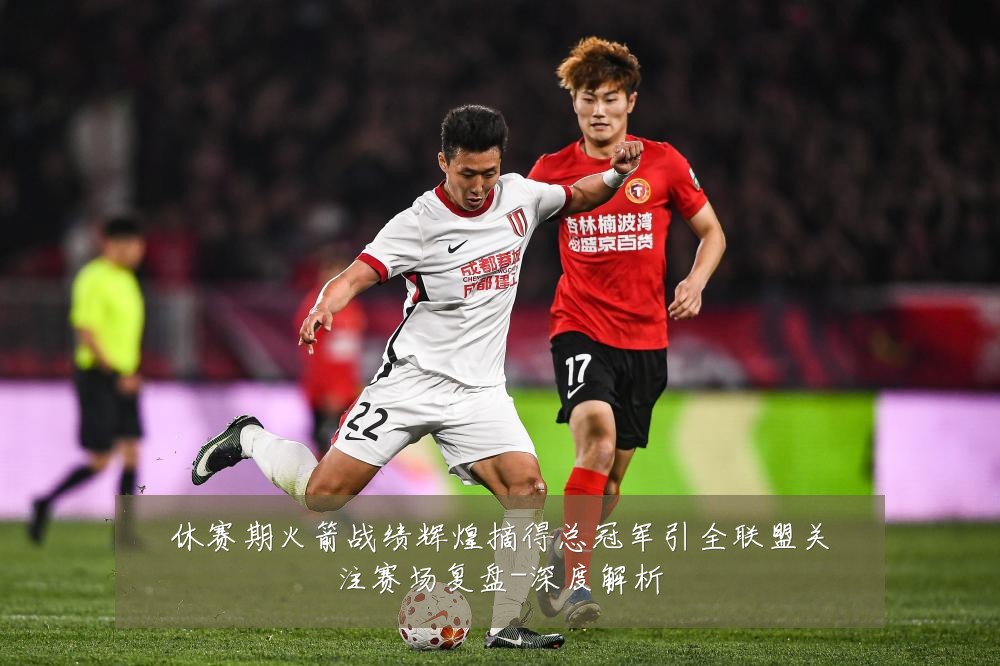 休赛期火箭战绩辉煌摘得总冠军引全联盟关注赛场复盘-深度解析