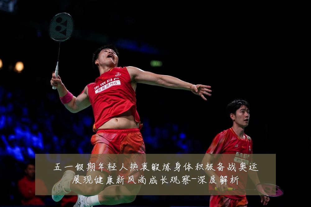 五一假期年轻人热衷锻炼身体积极备战奥运展现健康新风尚成长观察-深度解析